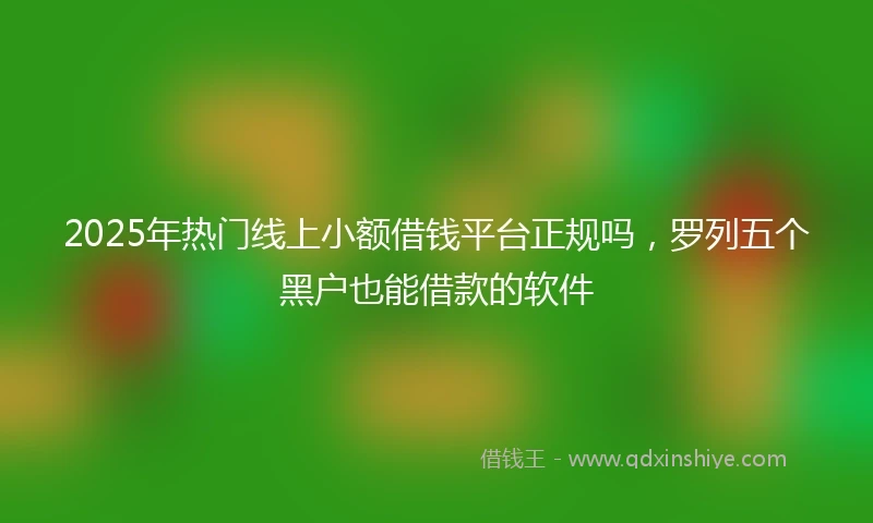 2025年热门线上小额借钱平台正规吗，罗列五个黑户也能借款的软件
