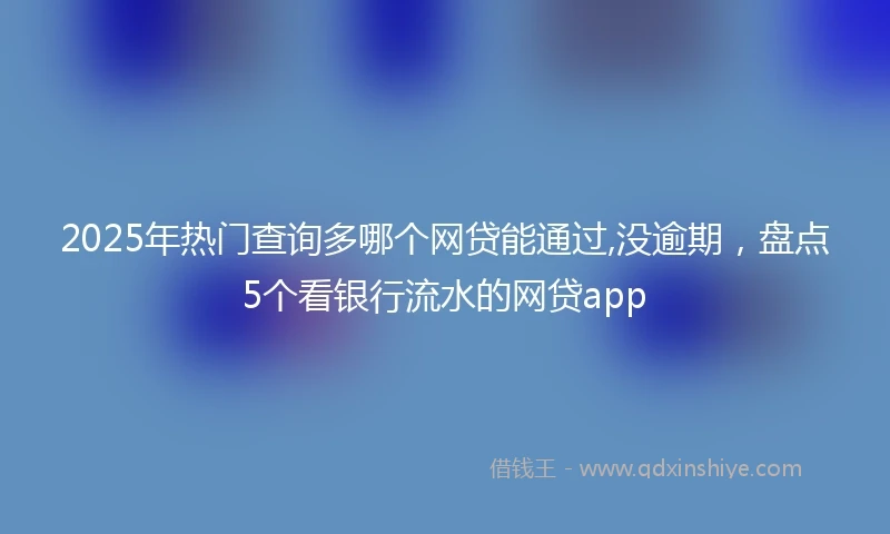 2025年热门查询多哪个网贷能通过,没逾期，盘点5个看银行流水的网贷app