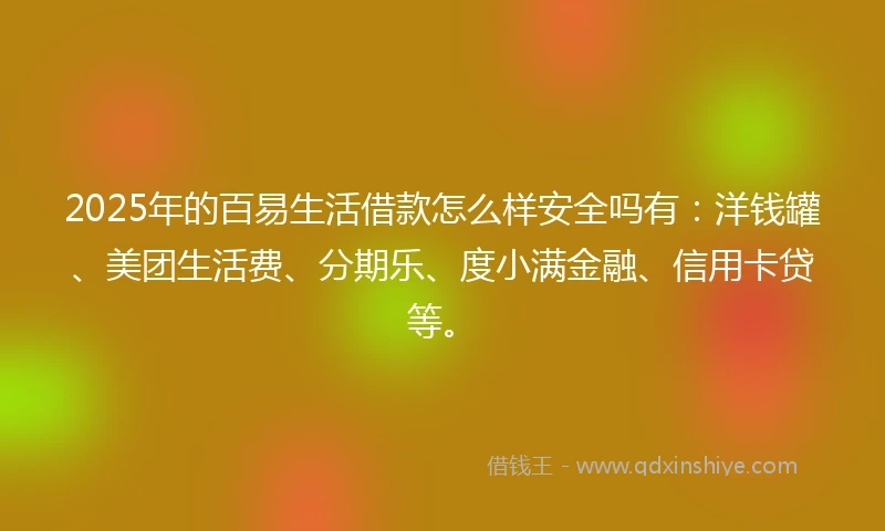 2025年的百易生活借款怎么样安全吗有：洋钱罐、美团生活费、分期乐、度小满金融、信用卡贷等。