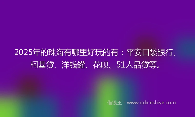 2025年的珠海有哪里好玩的有：平安口袋银行、柯基贷、洋钱罐、花呗、51人品贷等。