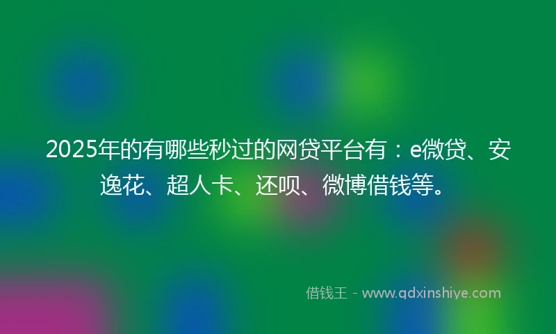 2025年的有哪些秒过的网贷平台有：e微贷、安逸花、超人卡、还呗、微博借钱等。