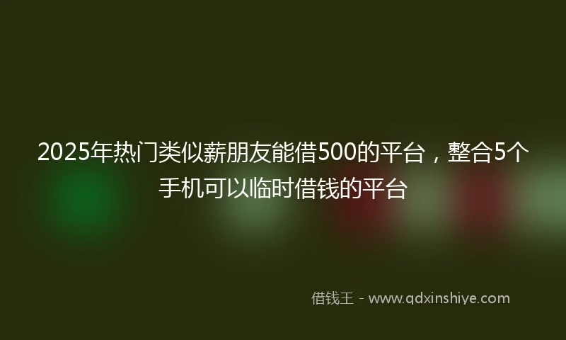 2025年热门类似薪朋友能借500的平台，整合5个手机可以临时借钱的平台