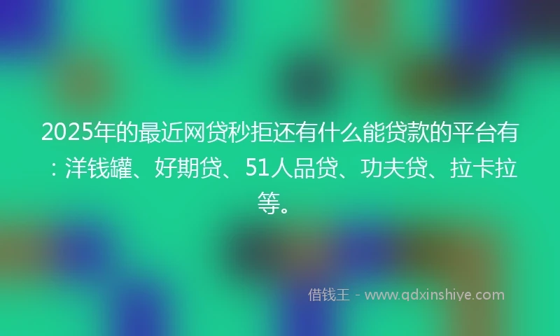 2025年的最近网贷秒拒还有什么能贷款的平台有：洋钱罐、好期贷、51人品贷、功夫贷、拉卡拉等。