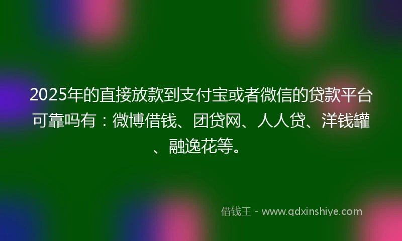 2025年的直接放款到支付宝或者微信的贷款平台可靠吗有：微博借钱、团贷网、人人贷、洋钱罐、融逸花等。