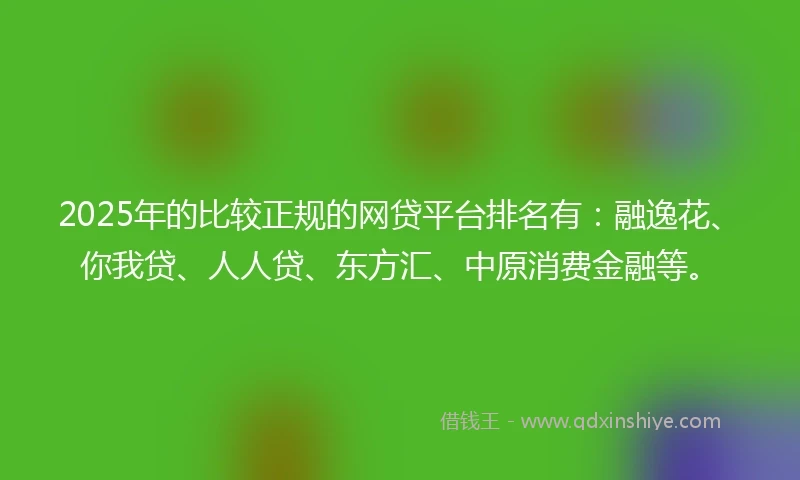 2025年的比较正规的网贷平台排名有：融逸花、你我贷、人人贷、东方汇、中原消费金融等。