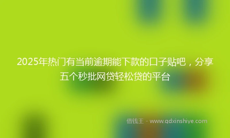 2025年热门有当前逾期能下款的口子贴吧，分享五个秒批网贷轻松贷的平台