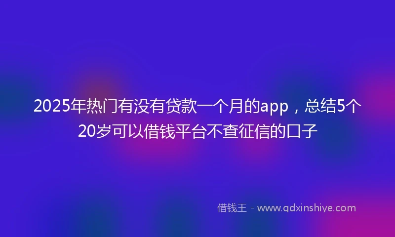 2025年热门有没有贷款一个月的app，总结5个20岁可以借钱平台不查征信的口子