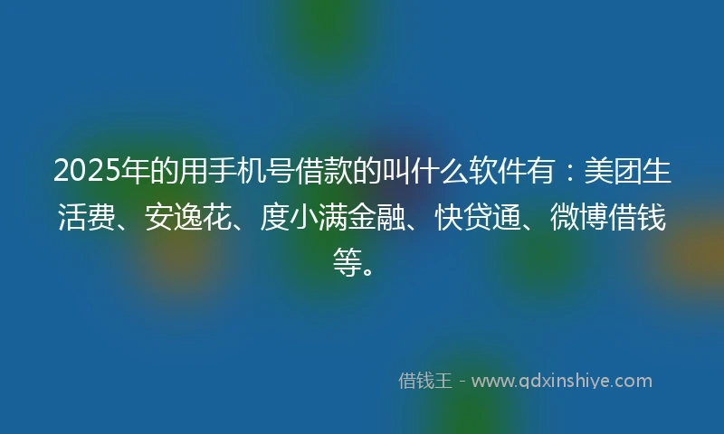 2025年的用手机号借款的叫什么软件有：美团生活费、安逸花、度小满金融、快贷通、微博借钱等。