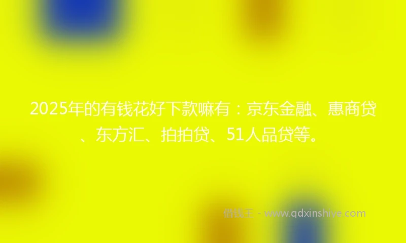 2025年的有钱花好下款嘛有：京东金融、惠商贷、东方汇、拍拍贷、51人品贷等。