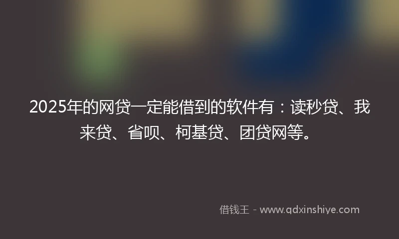 2025年的网贷一定能借到的软件有:读秒贷、我来贷、省呗、柯基贷、团贷网等。