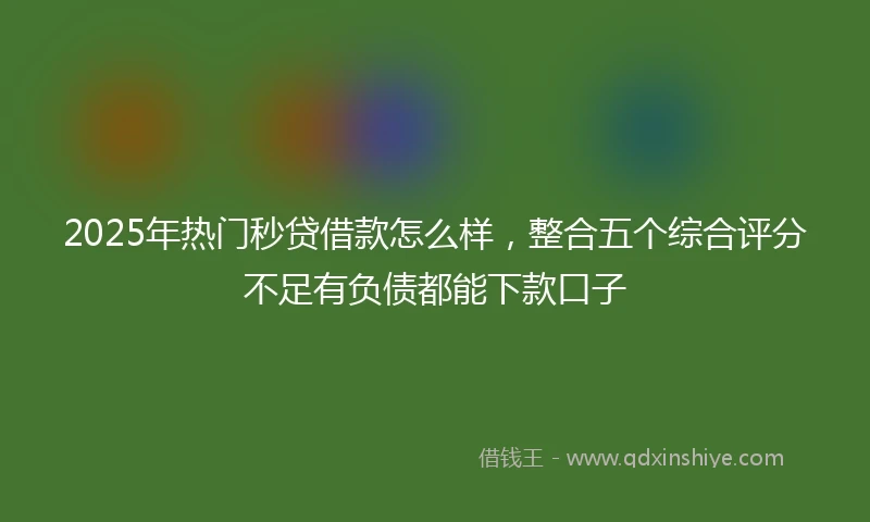 2025年热门秒贷借款怎么样，整合五个综合评分不足有负债都能下款口子