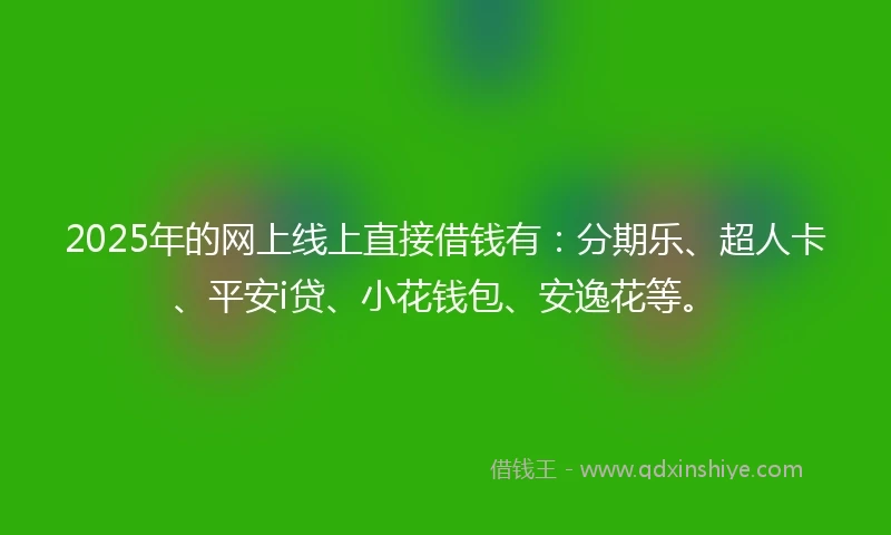 2025年的网上线上直接借钱有：分期乐、超人卡、平安i贷、小花钱包、安逸花等。