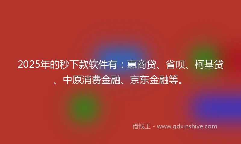 2025年的秒下款软件有：惠商贷、省呗、柯基贷、中原消费金融、京东金融等。