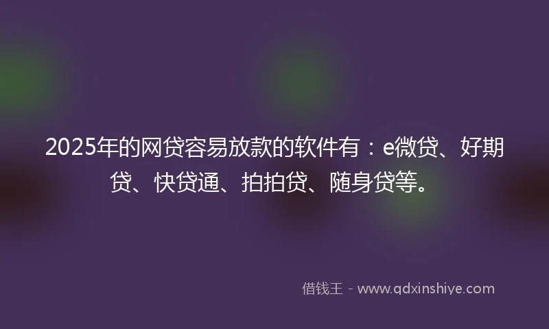 2025年的网贷容易放款的软件有：e微贷、好期贷、快贷通、拍拍贷、随身贷等。