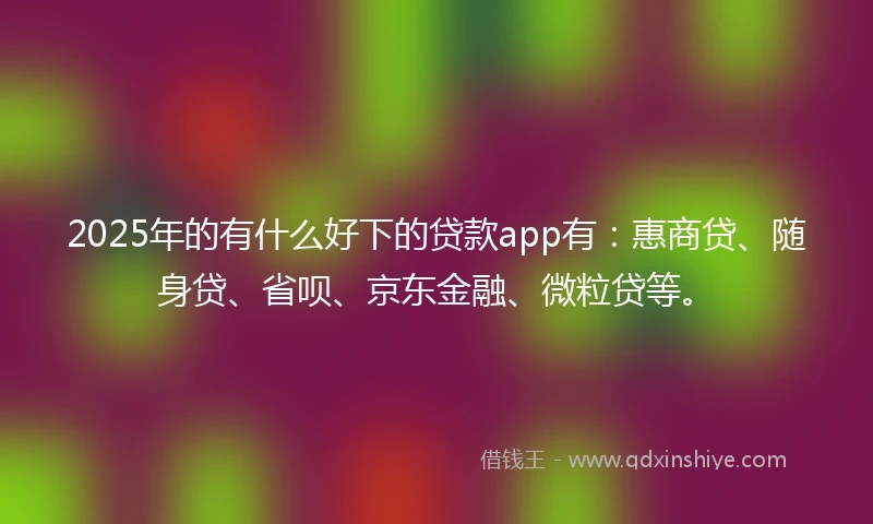 2025年的有什么好下的贷款app有：惠商贷、随身贷、省呗、京东金融、微粒贷等。