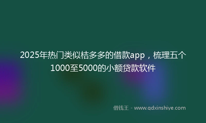 2025年热门类似桔多多的借款app，梳理五个1000至5000的小额贷款软件