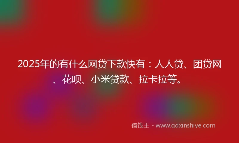2025年的有什么网贷下款快有：人人贷、团贷网、花呗、小米贷款、拉卡拉等。