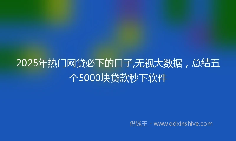2025年热门网贷必下的口子,无视大数据，总结五个5000块贷款秒下软件