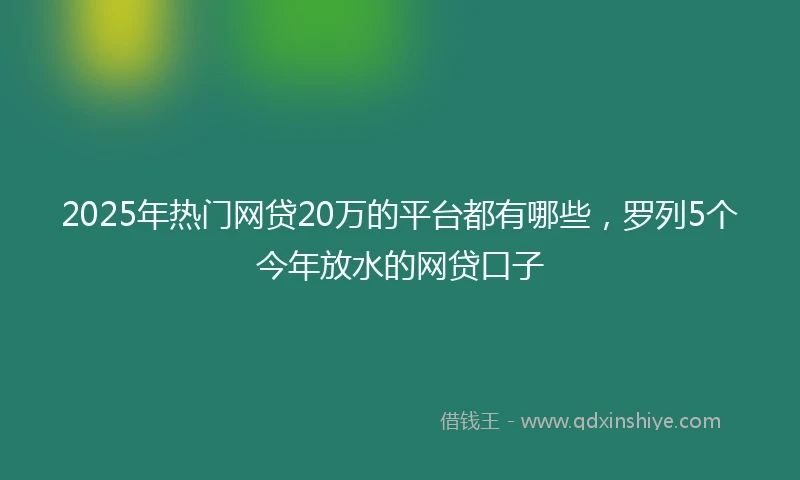 2025年热门网贷20万的平台都有哪些，罗列5个今年放水的网贷口子