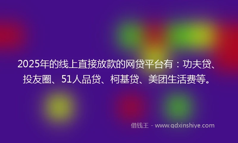 2025年的线上直接放款的网贷平台有：功夫贷、投友圈、51人品贷、柯基贷、美团生活费等。