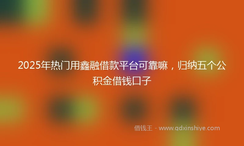 2025年热门用鑫融借款平台可靠嘛，归纳五个公积金借钱口子