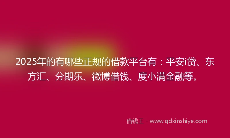 2025年的有哪些正规的借款平台有：平安i贷、东方汇、分期乐、微博借钱、度小满金融等。