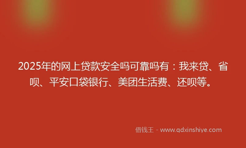 2025年的网上贷款安全吗可靠吗有：我来贷、省呗、平安口袋银行、美团生活费、还呗等。