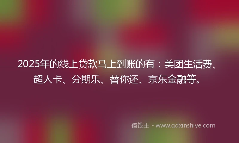 2025年的线上贷款马上到账的有：美团生活费、超人卡、分期乐、替你还、京东金融等。