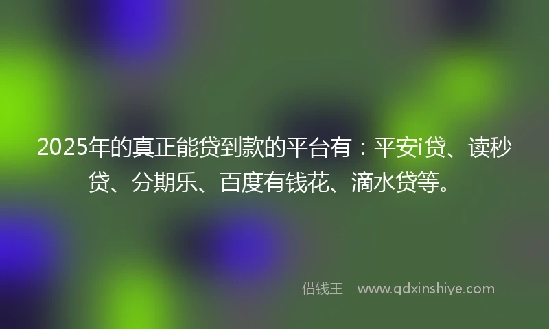 2025年的真正能贷到款的平台有：平安i贷、读秒贷、分期乐、百度有钱花、滴水贷等。