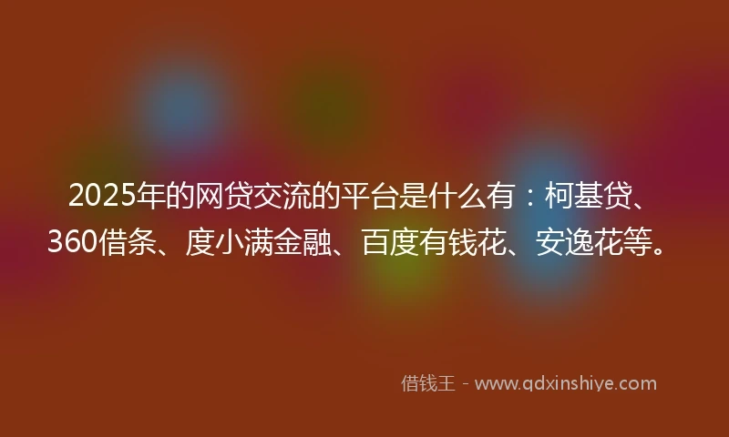 2025年的网贷交流的平台是什么有：柯基贷、360借条、度小满金融、百度有钱花、安逸花等。