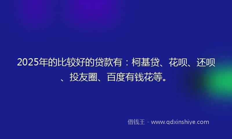 2025年的比较好的贷款有：柯基贷、花呗、还呗、投友圈、百度有钱花等。