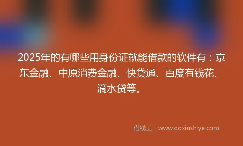 2025年的有哪些用身份证就能借款的软件有：京东金融、中原消费金融、快贷通、百度有钱花、滴水贷等。