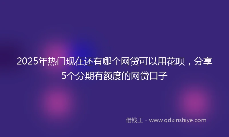 2025年热门现在还有哪个网贷可以用花呗，分享5个分期有额度的网贷口子