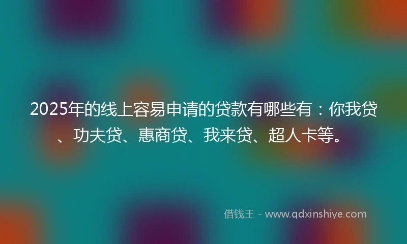 2025年的线上容易申请的贷款有哪些有：你我贷、功夫贷、惠商贷、我来贷、超人卡等。