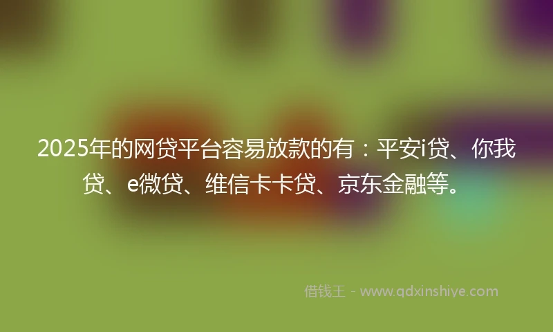 2025年的网贷平台容易放款的有：平安i贷、你我贷、e微贷、维信卡卡贷、京东金融等。