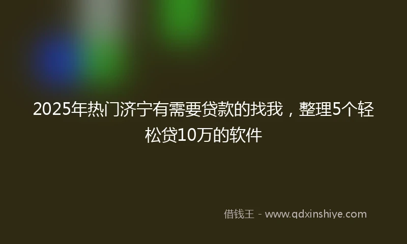 2025年热门济宁有需要贷款的找我，整理5个轻松贷10万的软件