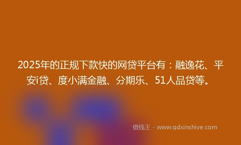 2025年的正规下款快的网贷平台有：融逸花、平安i贷、度小满金融、分期乐、51人品贷等。
