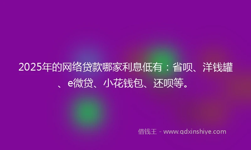 2025年的网络贷款哪家利息低有：省呗、洋钱罐、e微贷、小花钱包、还呗等。