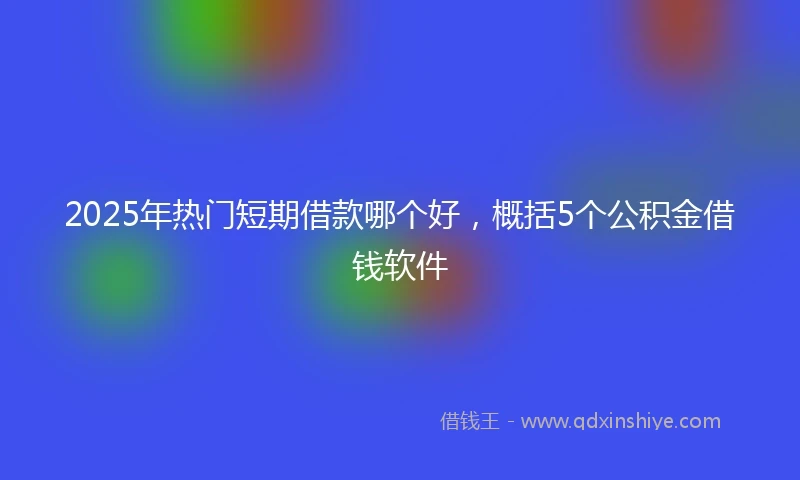 2025年热门短期借款哪个好，概括5个公积金借钱软件