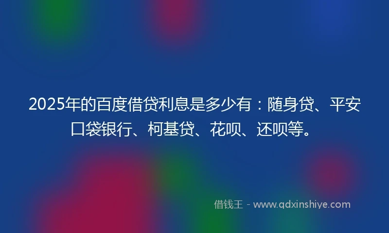 2025年的百度借贷利息是多少有：随身贷、平安口袋银行、柯基贷、花呗、还呗等。