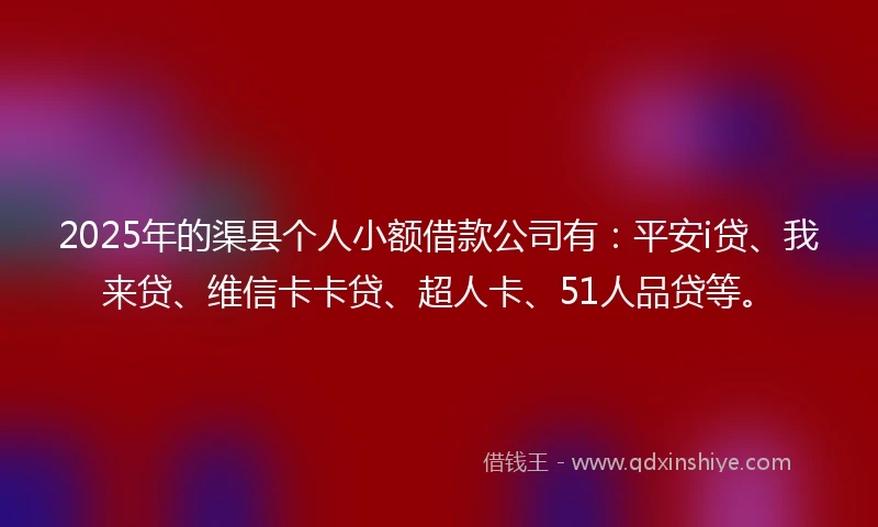 2025年的渠县个人小额借款公司有：平安i贷、我来贷、维信卡卡贷、超人卡、51人品贷等。