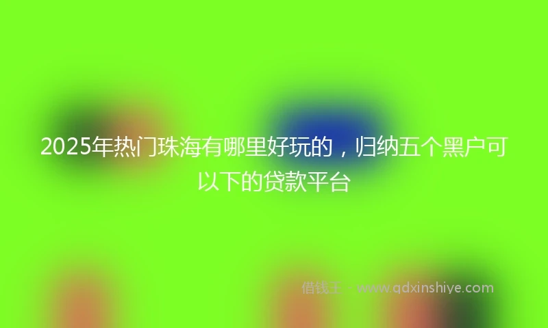 2025年热门珠海有哪里好玩的，归纳五个黑户可以下的贷款平台