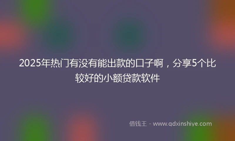 2025年热门有没有能出款的口子啊，分享5个比较好的小额贷款软件