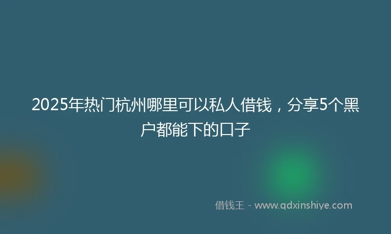 2025年热门杭州哪里可以私人借钱，分享5个黑户都能下的口子