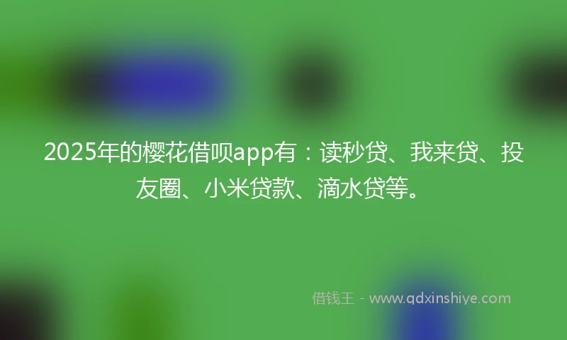 2025年的樱花借呗app有：读秒贷、我来贷、投友圈、小米贷款、滴水贷等。