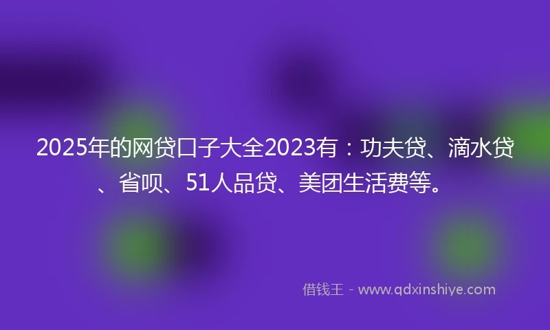 2025年的网贷口子大全2023有：功夫贷、滴水贷、省呗、51人品贷、美团生活费等。