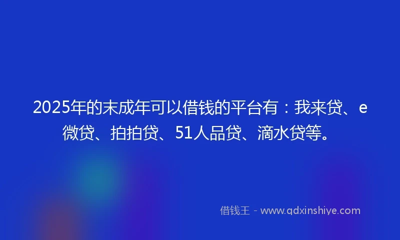 2025年的末成年可以借钱的平台有：我来贷、e微贷、拍拍贷、51人品贷、滴水贷等。