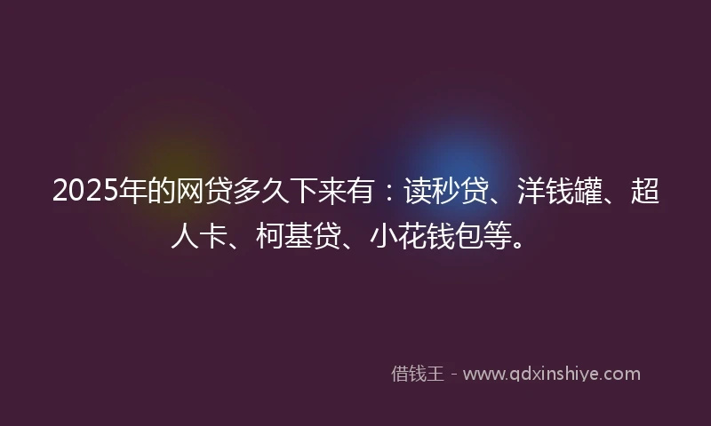 2025年的网贷多久下来有:读秒贷、洋钱罐、超人卡、柯基贷、小花钱包等。