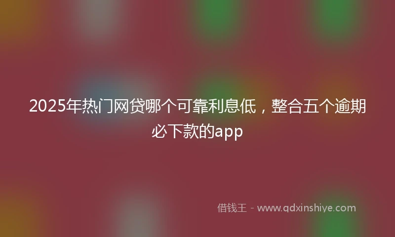 2025年热门网贷哪个可靠利息低，整合五个逾期必下款的app