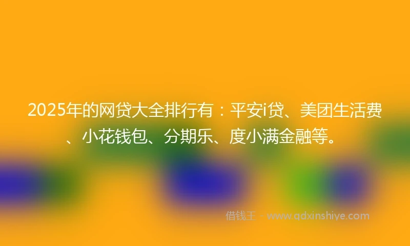 2025年的网贷大全排行有：平安i贷、美团生活费、小花钱包、分期乐、度小满金融等。